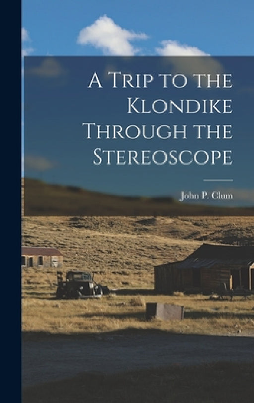 A Trip to the Klondike Through the Stereoscope by John P. Clum