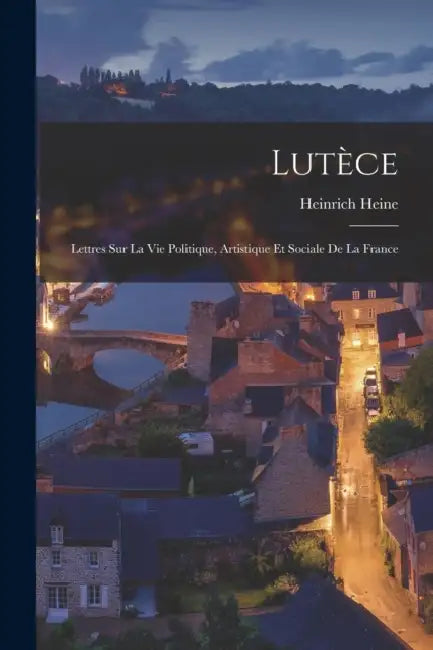 Lutèce: Lettres sur la vie politique, artistique et sociale de la France by Heinrich Heine