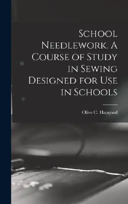 School Needlework. A Course of Study in Sewing Designed for Use in Schools by Olive C. Hapgood