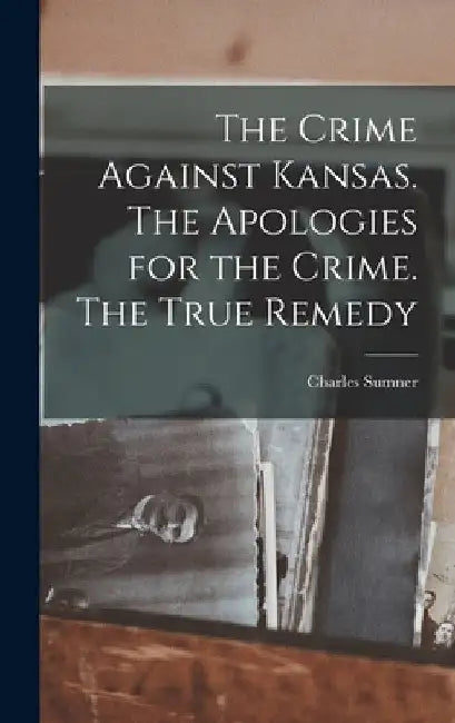The Crime Against Kansas. The Apologies for the Crime. The True Remedy by Charles Sumner