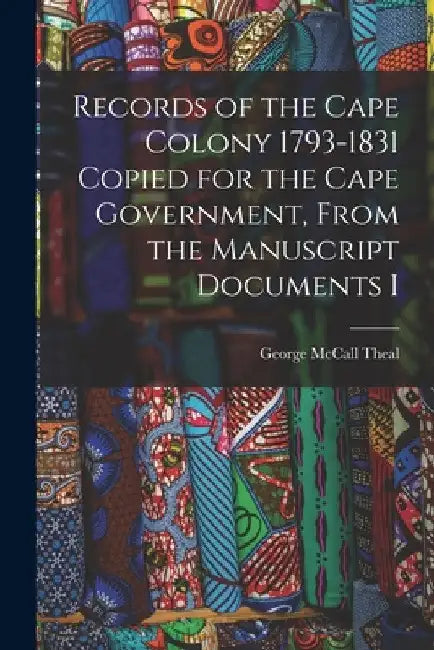 Records of the Cape Colony 1793-1831 Copied for the Cape Government, From the Manuscript Documents I by Theal George McCall