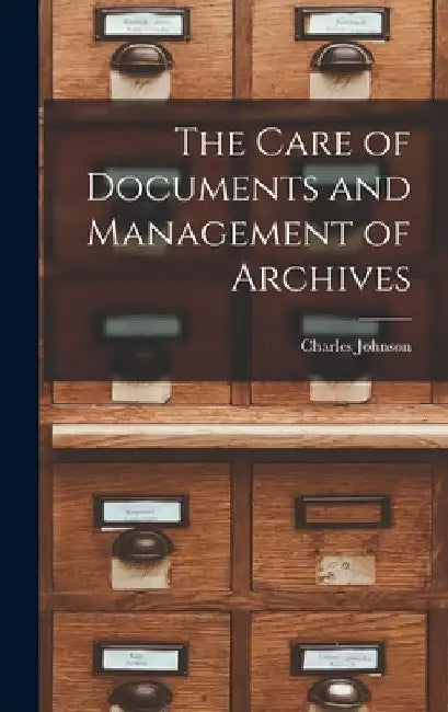 The Care of Documents and Management of Archives by Charles Johnson