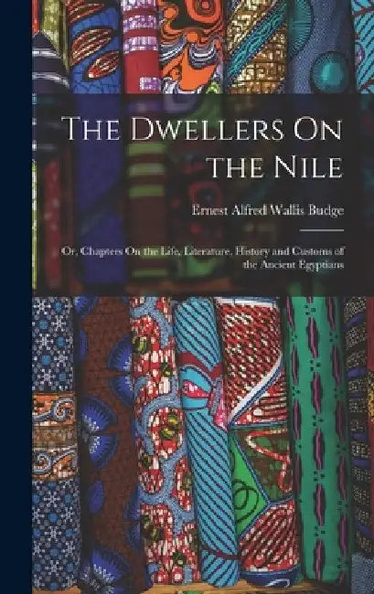 The Dwellers On the Nile: Or, Chapters On the Life, Literature, History and Customs of the Ancient Egyptians by E. A. Wallis Budge