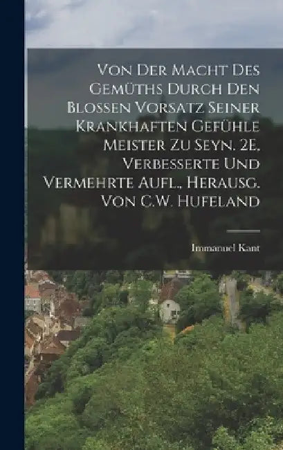 Von Der Macht Des Gemüths Durch Den Blossen Vorsatz Seiner Krankhaften Gefühle Meister Zu Seyn. 2E, Verbesserte Und Vermehrte Aufl., Herausg. Von C.W. by Immanuel Kant