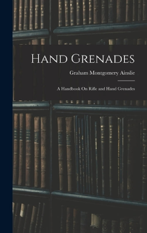 Hand Grenades: A Handbook On Rifle and Hand Grenades by Graham Montgomery Ainslie