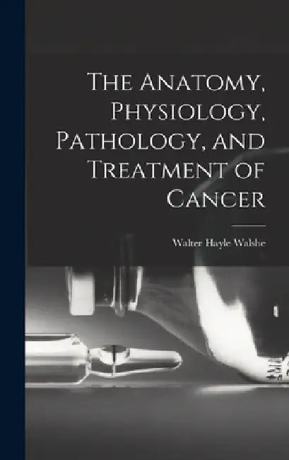 The Anatomy, Physiology, Pathology, and Treatment of Cancer by Walter Hayle Walshe