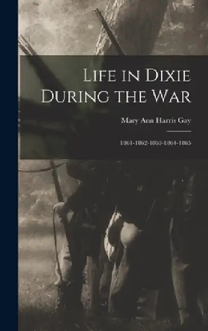 Life in Dixie During the War: 1861-1862-1863-1864-1865 by Mary Ann Harris Gay