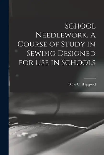 School Needlework. A Course of Study in Sewing Designed for Use in Schools by Olive C. Hapgood