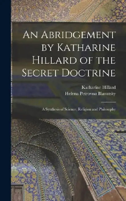An Abridgement by Katharine Hillard of the Secret Doctrine: A Synthesis of Science, Religion and Philosophy by Helena Petrovna Blavatsky