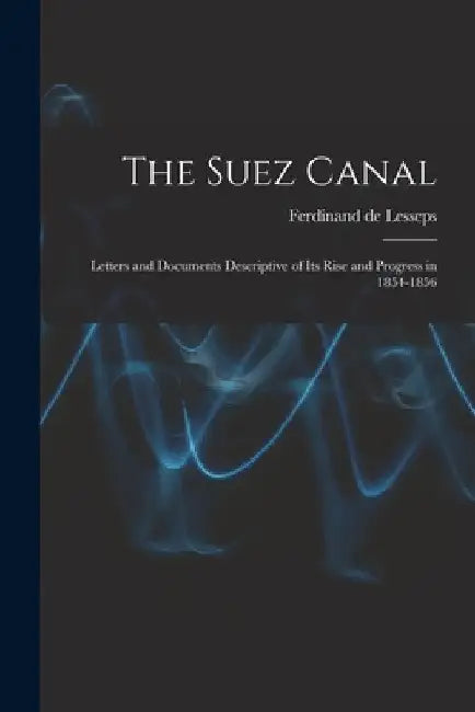 The Suez Canal; Letters and Documents Descriptive of its Rise and Progress in 1854-1856 by Lesseps Ferdinand De