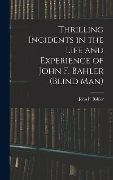 Thrilling Incidents in the Life and Experience of John F. Bahler (Blind Man) by John F. Bahler