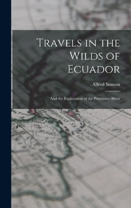 Travels in the Wilds of Ecuador: And the Exploration of the Putumayo River by Alfred Simson
