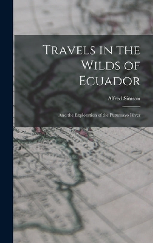 Travels in the Wilds of Ecuador: And the Exploration of the Putumayo River by Alfred Simson