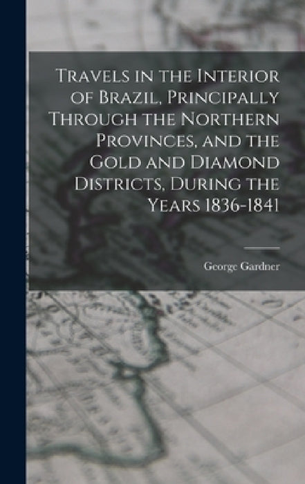 Travels in the Interior of Brazil, Principally Through the Northern Provinces, and the Gold and Diamond Districts, During the Years 1836-1841 by George Gardner
