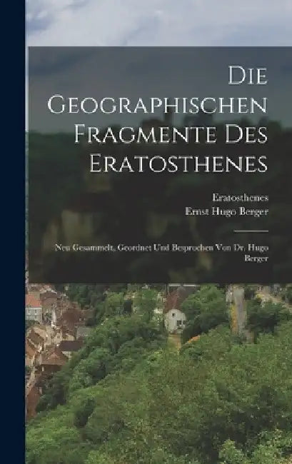Die Geographischen Fragmente Des Eratosthenes: Neu Gesammelt, Geordnet Und Besprochen Von Dr. Hugo Berger by Eratosthenes