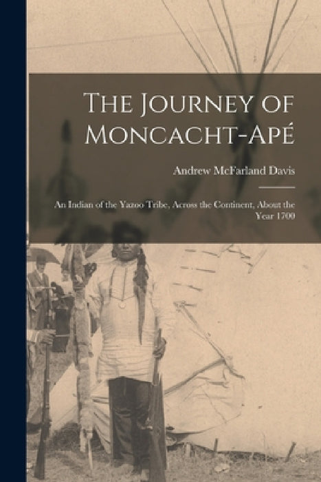 The Journey of Moncacht-Apé: An Indian of the Yazoo Tribe, Across the Continent, About the Year 1700 by Andrew McFarland Davis