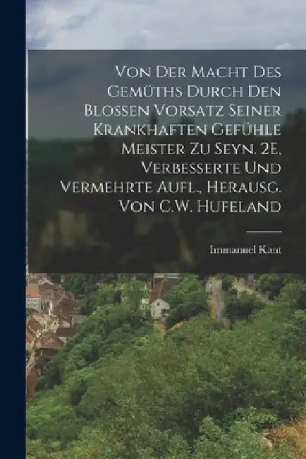 Von Der Macht Des Gemüths Durch Den Blossen Vorsatz Seiner Krankhaften Gefühle Meister Zu Seyn. 2E, Verbesserte Und Vermehrte Aufl., Herausg. Von C.W. by Immanuel Kant
