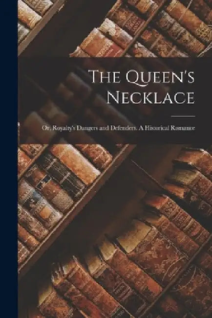 The Queen's Necklace; or, Royalty's Dangers and Defenders. A Historical Romance by Anonymous