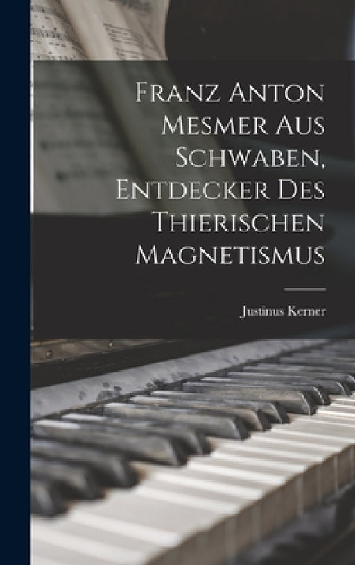 Franz Anton Mesmer aus Schwaben, Entdecker des thierischen Magnetismus by Justinus Kerner