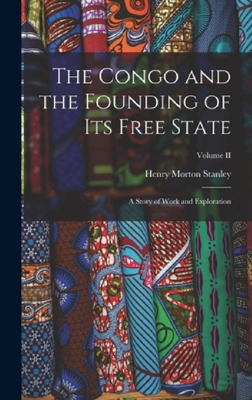 The Congo and the Founding of Its Free State: A Story of Work and Exploration; Volume II by Henry Morton Stanley
