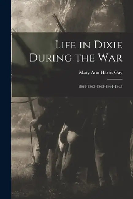 Life in Dixie During the War: 1861-1862-1863-1864-1865 by Mary Ann Harris Gay