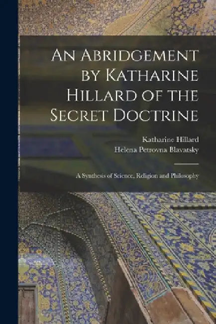 An Abridgement by Katharine Hillard of the Secret Doctrine: A Synthesis of Science, Religion and Philosophy by Helena Petrovna Blavatsky
