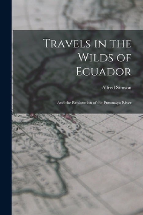 Travels in the Wilds of Ecuador: And the Exploration of the Putumayo River by Alfred Simson