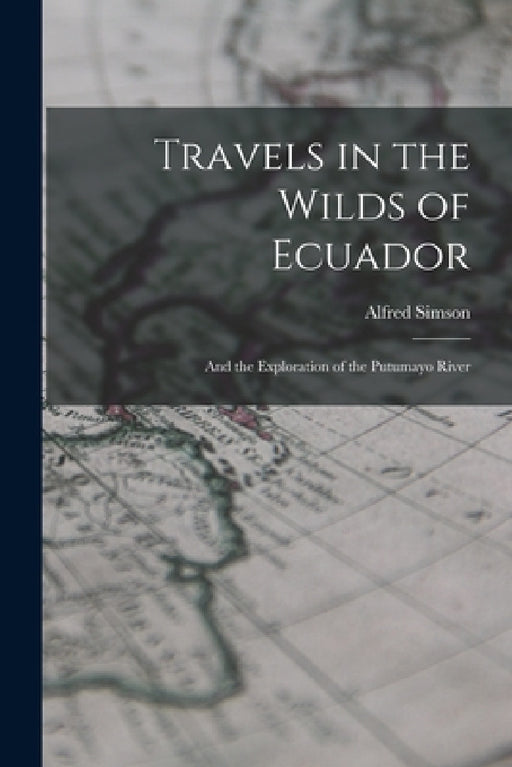 Travels in the Wilds of Ecuador: And the Exploration of the Putumayo River by Alfred Simson