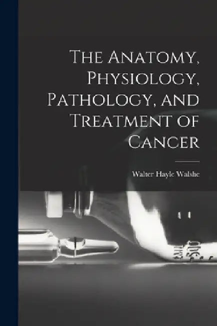 The Anatomy, Physiology, Pathology, and Treatment of Cancer by Walter Hayle Walshe
