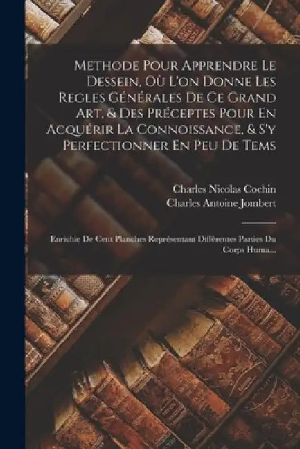 Methode Pour Apprendre Le Dessein, Où L'on Donne Les Regles Générales De Ce Grand Art, & Des Préceptes Pour En Acquérir La Connoissance, & S'y Perfect by Charles Antoine Jombert