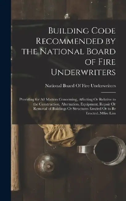 Building Code Recommended by the National Board of Fire Underwriters: Providing for All Matters Concerning, Affecting Or Relative to the Construction, by National Board of Fire Underwriters