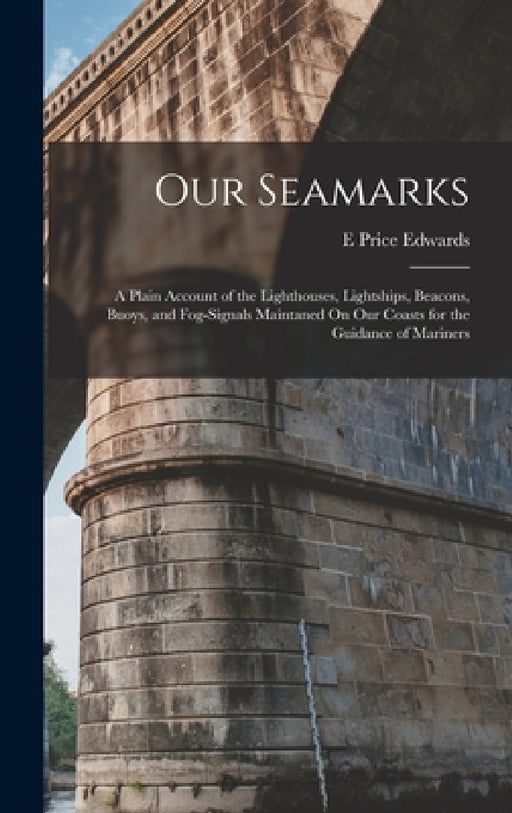 Our Seamarks: A Plain Account of the Lighthouses, Lightships, Beacons, Buoys, and Fog-Signals Maintaned On Our Coasts for the Guidance of Mariners by E. Price Edwards