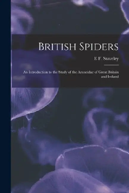 British Spiders: An Introduction to the Study of the Araneidae of Great Britain and Ireland by E. F. Staveley