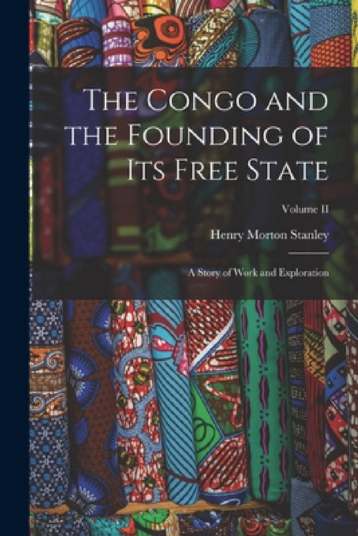 The Congo and the Founding of Its Free State: A Story of Work and Exploration; Volume II by Henry Morton Stanley
