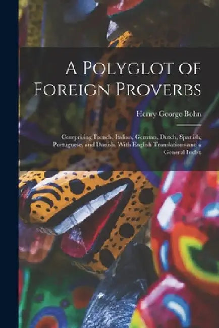 A Polyglot of Foreign Proverbs: Comprising French, Italian, German, Dutch, Spanish, Portuguese, and Danish, With English Translations and a General In by Henry George Bohn