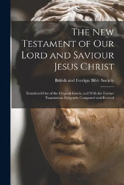 The New Testament of Our Lord and Saviour Jesus Christ: Translated Out of the Original Greek; and With the Former Translations Diligently Compared and by British and Foreign Bible Society
