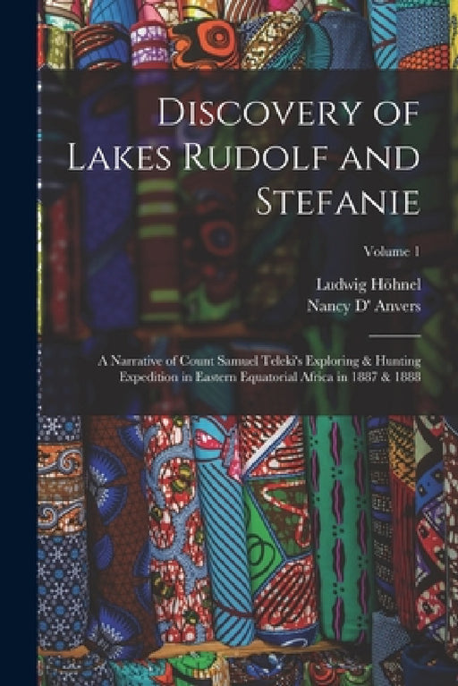 Discovery of Lakes Rudolf and Stefanie: A Narrative of Count Samuel Teleki's Exploring & Hunting Expedition in Eastern Equatorial Africa in 1887 & 188 by Ludwig Höhnel, Nancy D' Anvers