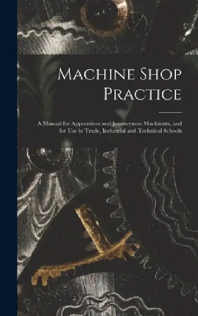 Machine Shop Practice: A Manual for Apprentices and Journeyman Machinists, and for Use in Trade, Industrial and Technical Schools by Anonymous