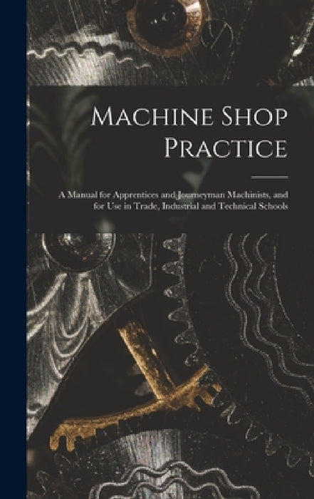 Machine Shop Practice: A Manual for Apprentices and Journeyman Machinists, and for Use in Trade, Industrial and Technical Schools by Anonymous