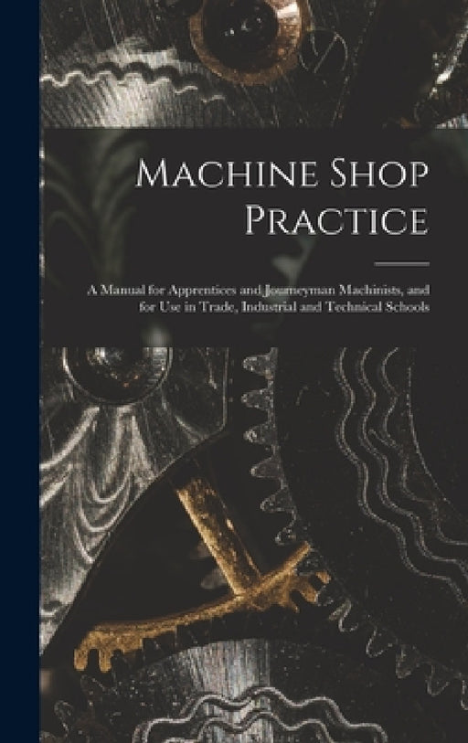 Machine Shop Practice: A Manual for Apprentices and Journeyman Machinists, and for Use in Trade, Industrial and Technical Schools by Anonymous