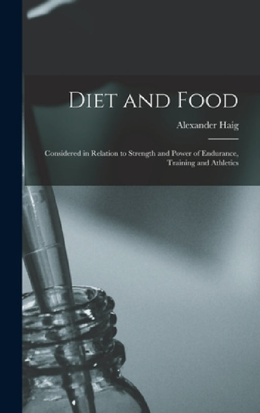 Diet and Food: Considered in Relation to Strength and Power of Endurance, Training and Athletics by Alexander Haig