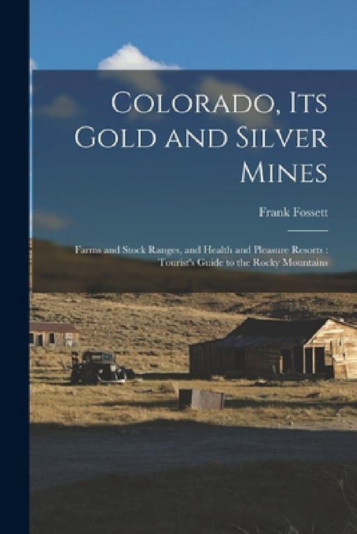 Colorado, Its Gold and Silver Mines: Farms and Stock Ranges, and Health and Pleasure Resorts: Tourist's Guide to the Rocky Mountains by Frank Fossett