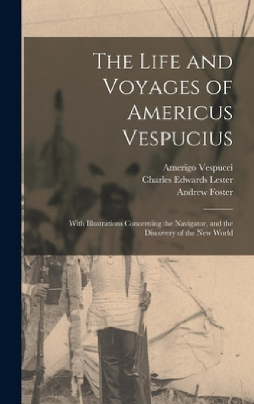 The Life and Voyages of Americus Vespucius: With Illustrations Concerning the Navigator, and the Discovery of the New World by Charles Edwards Lester, Amerigo Vespucci, Andrew Foster