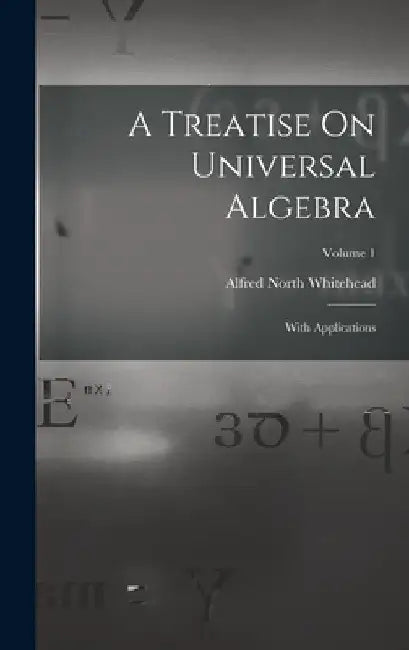 A Treatise On Universal Algebra: With Applications; Volume 1 by Alfred North Whitehead