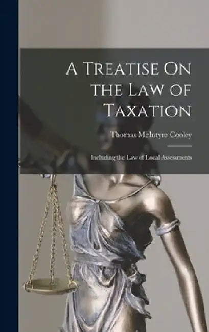 A Treatise On the Law of Taxation: Including the Law of Local Assessments by Thomas McIntyre Cooley