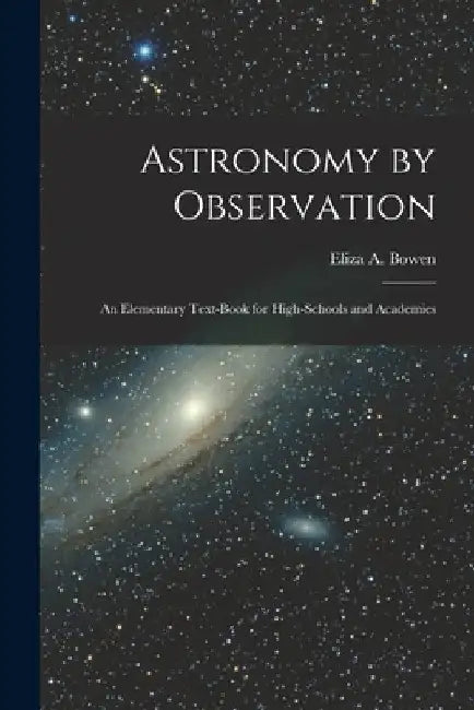 Astronomy by Observation: An Elementary Text-Book for High-Schools and Academies by Eliza A. Bowen