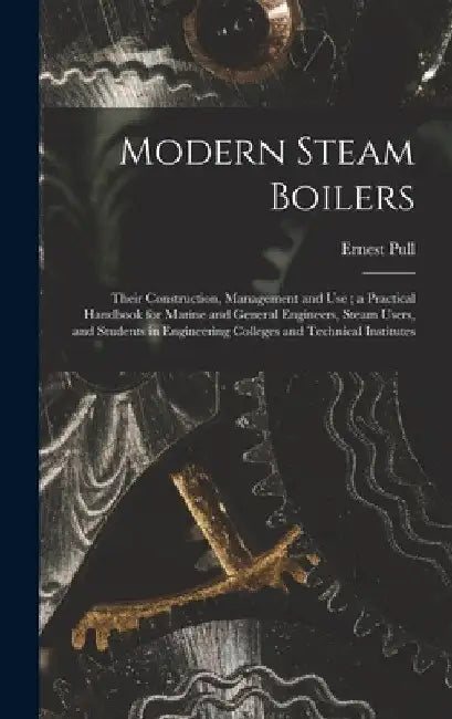Modern Steam Boilers: Their Construction, Management and Use; a Practical Handbook for Marine and General Engineers, Steam Users, and Studen by Ernest Pull
