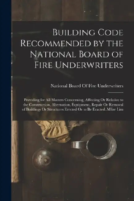 Building Code Recommended by the National Board of Fire Underwriters: Providing for All Matters Concerning, Affecting Or Relative to the Construction, by National Board of Fire Underwriters