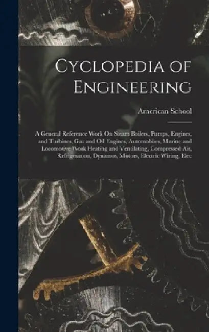 Cyclopedia of Engineering: A General Reference Work On Steam Boilers, Pumps, Engines, and Turbines, Gas and Oil Engines, Automobiles, Marine and by Ill ). American School (Lansing