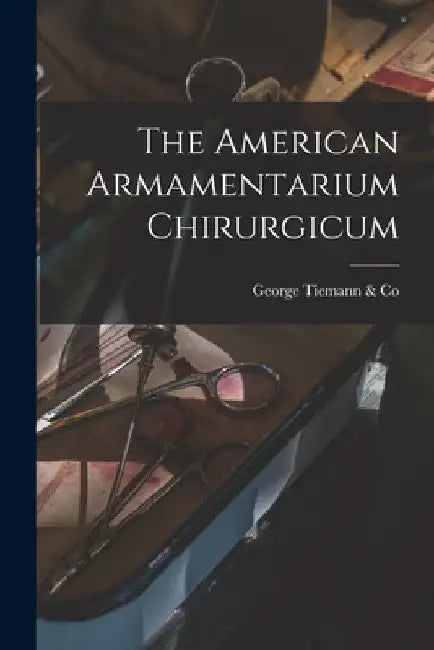 The American Armamentarium Chirurgicum by George Tiemann &. Co